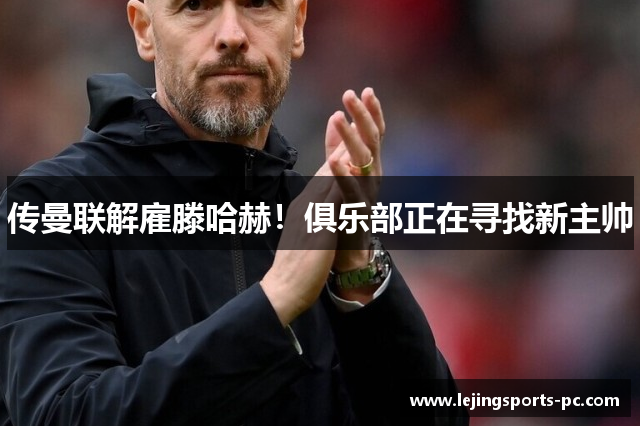 传曼联解雇滕哈赫！俱乐部正在寻找新主帅