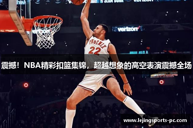 震撼！NBA精彩扣篮集锦，超越想象的高空表演震撼全场