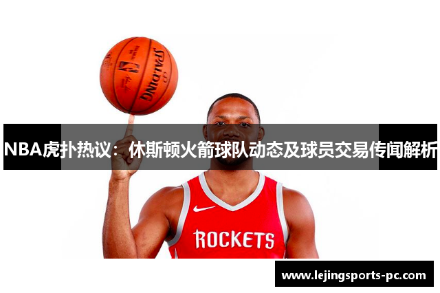 NBA虎扑热议：休斯顿火箭球队动态及球员交易传闻解析