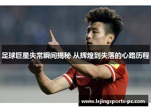 足球巨星失常瞬间揭秘 从辉煌到失落的心路历程