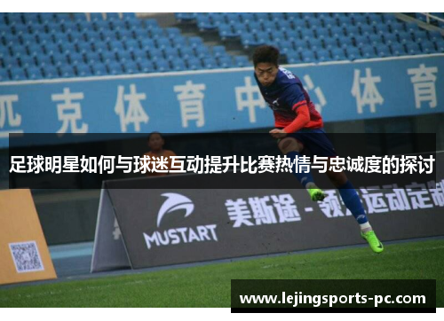 足球明星如何与球迷互动提升比赛热情与忠诚度的探讨