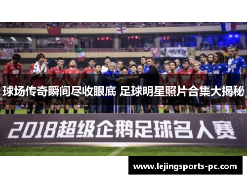球场传奇瞬间尽收眼底 足球明星照片合集大揭秘