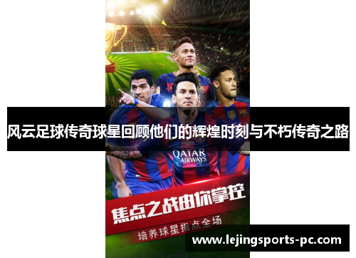 风云足球传奇球星回顾他们的辉煌时刻与不朽传奇之路