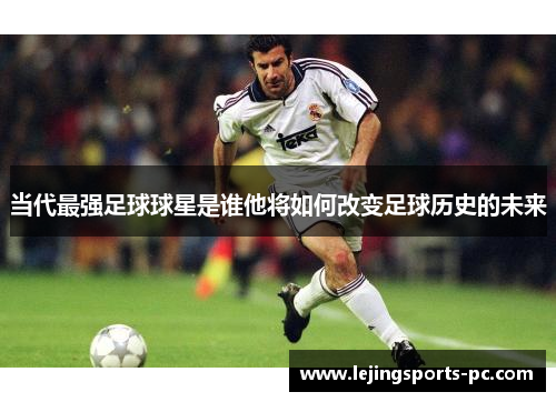 当代最强足球球星是谁他将如何改变足球历史的未来