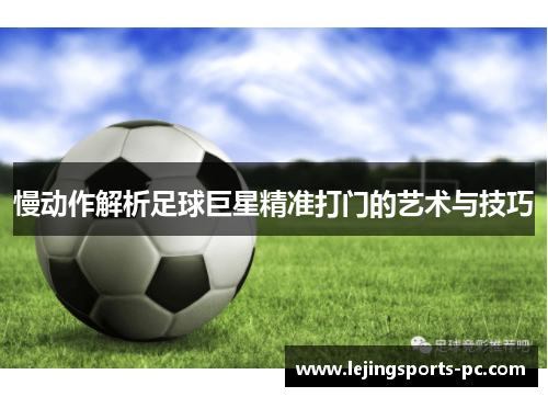 慢动作解析足球巨星精准打门的艺术与技巧