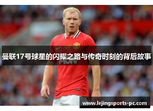 曼联17号球星的闪耀之路与传奇时刻的背后故事