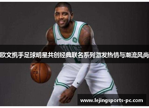 欧文携手足球明星共创经典联名系列激发热情与潮流风尚