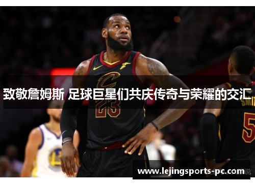 致敬詹姆斯 足球巨星们共庆传奇与荣耀的交汇