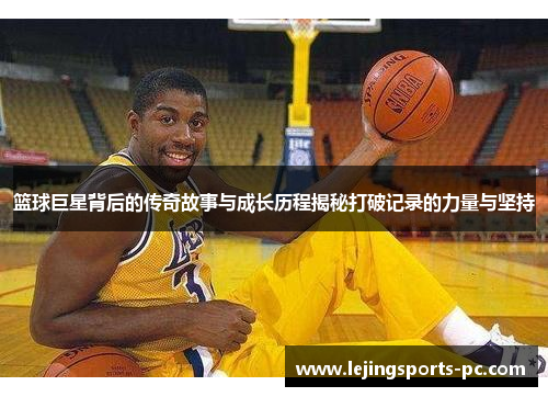 篮球巨星背后的传奇故事与成长历程揭秘打破记录的力量与坚持