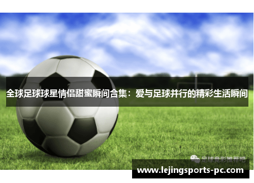 全球足球球星情侣甜蜜瞬间合集：爱与足球并行的精彩生活瞬间