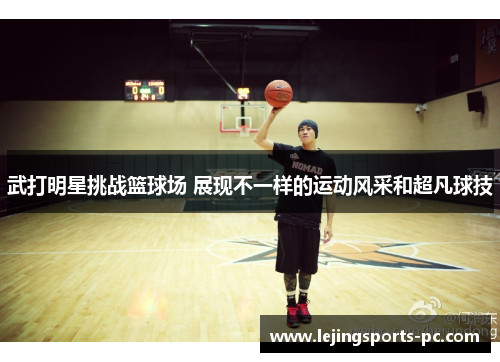 武打明星挑战篮球场 展现不一样的运动风采和超凡球技