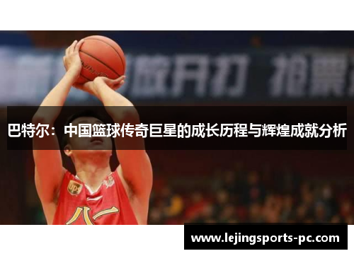 巴特尔：中国篮球传奇巨星的成长历程与辉煌成就分析