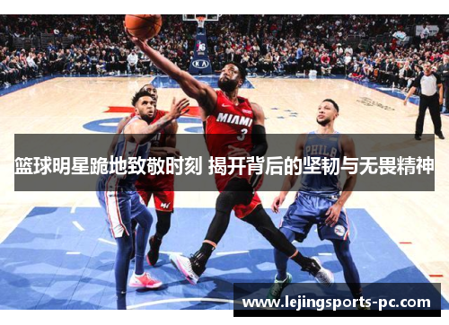 篮球明星跪地致敬时刻 揭开背后的坚韧与无畏精神