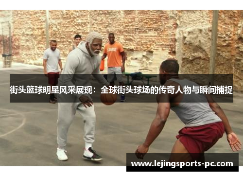 街头篮球明星风采展现：全球街头球场的传奇人物与瞬间捕捉