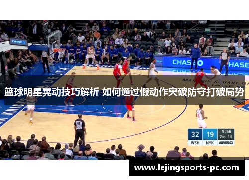 篮球明星晃动技巧解析 如何通过假动作突破防守打破局势