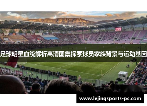 足球明星血统解析高清图集探索球员家族背景与运动基因