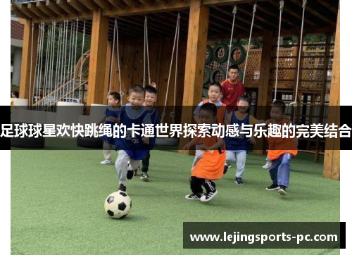 足球球星欢快跳绳的卡通世界探索动感与乐趣的完美结合