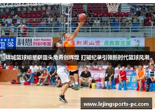 锦城篮球明星崭露头角勇创辉煌 打破纪录引领新时代篮球风潮